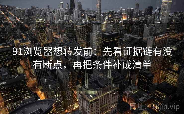 91浏览器想转发前：先看证据链有没有断点，再把条件补成清单