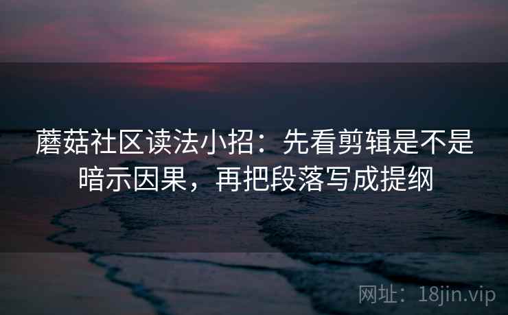 蘑菇社区读法小招:先看剪辑是不是暗示因果,再把段落写成提纲 蘑菇社区读法小招:先看剪辑是不是暗示因果,再把段落写成提纲