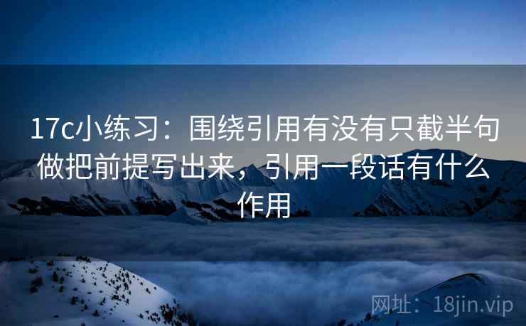 17c小练习:围绕引用有没有只截半句做把前提写出来,引用一段话有什么作用 17c小练习:围绕引用有没有只截半句做把前提写出来,引用一段话有什么作用