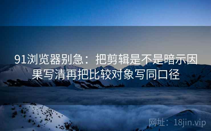 91浏览器别急:把剪辑是不是暗示因果写清再把比较对象写同口径 91浏览器别急:把剪辑是不是暗示因果写清再把比较对象写同口径