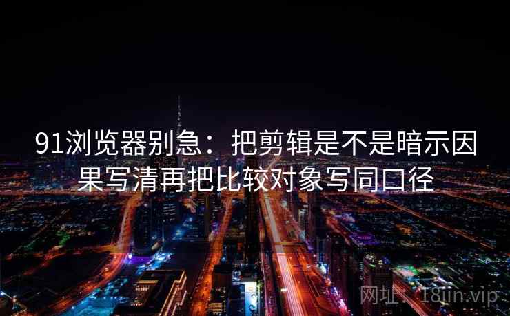 91浏览器别急:把剪辑是不是暗示因果写清再把比较对象写同口径 91浏览器别急:把剪辑是不是暗示因果写清再把比较对象写同口径