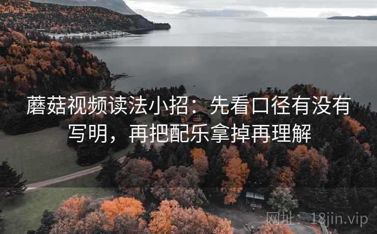 蘑菇视频读法小招：先看口径有没有写明，再把配乐拿掉再理解