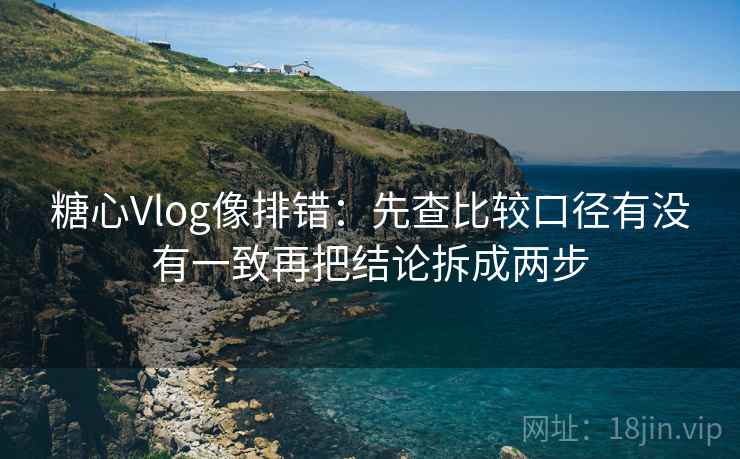糖心Vlog像排错:先查比较口径有没有一致再把结论拆成两步 糖心Vlog像排错:先查比较口径有没有一致再把结论拆成两步