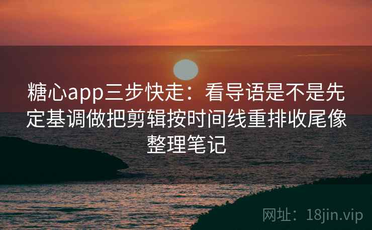 糖心app三步快走:看导语是不是先定基调做把剪辑按时间线重排收尾像整理笔记 糖心app三步快走:看导语是不是先定基调做把剪辑按时间线重排收尾像整理笔记