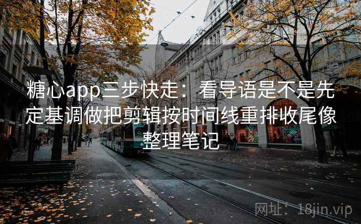<strong>糖心</strong>app三步快走：看导语是不是先定基调做把剪辑按时间线重排收尾像整理笔记