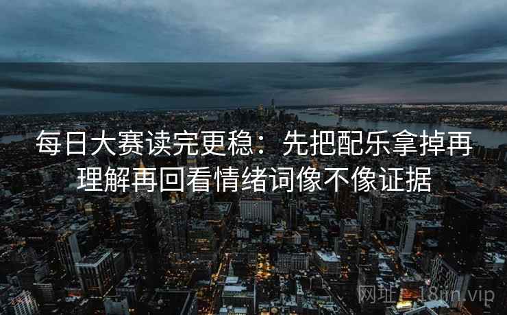 每日大赛读完更稳:先把配乐拿掉再理解再回看情绪词像不像证据 每日大赛读完更稳:先把配乐拿掉再理解再回看情绪词像不像证据