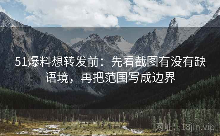 51爆料想转发前:先看截图有没有缺语境,再把范围写成边界 51爆料想转发前:先看截图有没有缺语境,再把范围写成边界