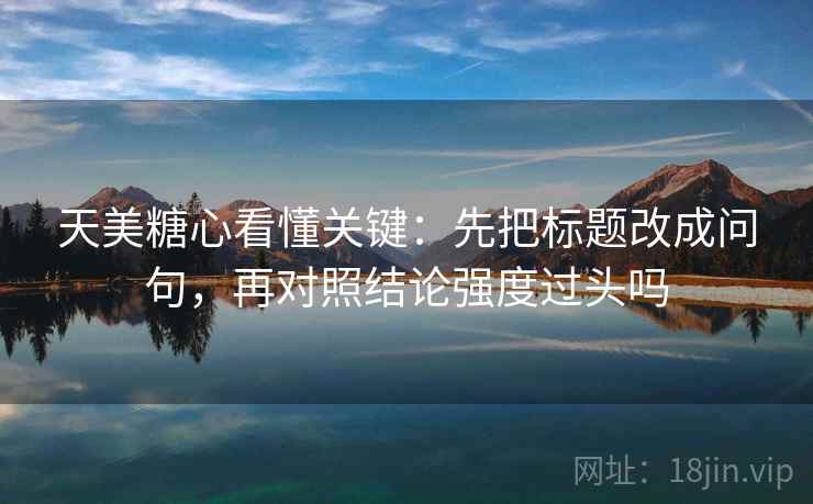 天美糖心看懂关键:先把标题改成问句,再对照结论强度过头吗 天美糖心看懂关键:先把标题改成问句,再对照结论强度过头吗