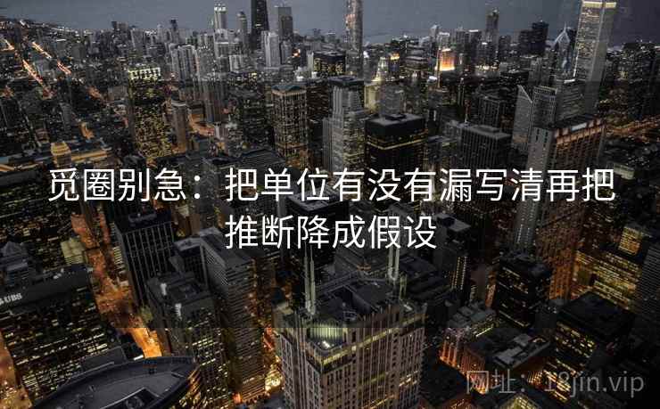 觅圈别急：把单位有没有漏写清再把推断降成假设