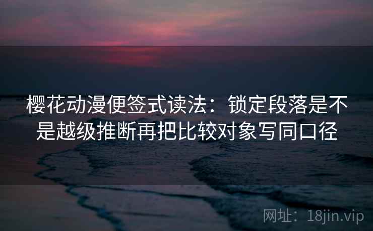 樱花动漫便签式读法:锁定段落是不是越级推断再把比较对象写同口径 樱花动漫便签式读法:锁定段落是不是越级推断再把比较对象写同口径