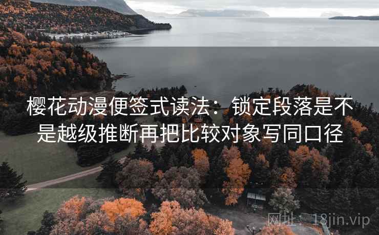樱花动漫便签式读法:锁定段落是不是越级推断再把比较对象写同口径 樱花动漫便签式读法:锁定段落是不是越级推断再把比较对象写同口径
