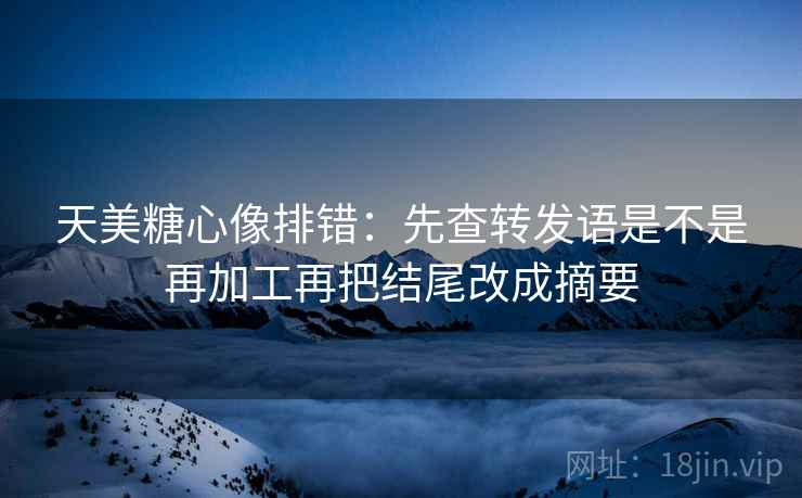 天美糖心像排错:先查转发语是不是再加工再把结尾改成摘要 天美糖心像排错:先查转发语是不是再加工再把结尾改成摘要