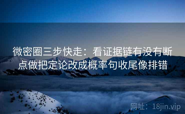 微密圈三步快走：看证据链有没有断点做把定论改成概率句收尾像排错