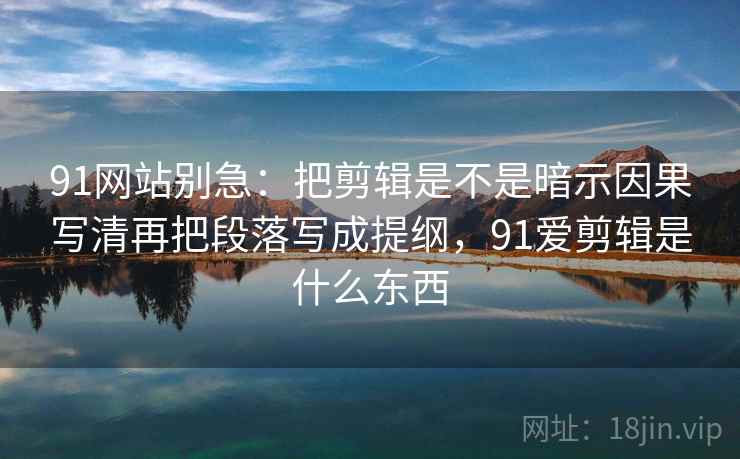 91网站别急:把剪辑是不是暗示因果写清再把段落写成提纲,91爱剪辑是什么东西 91网站别急:把剪辑是不是暗示因果写清再把段落写成提纲,91爱剪辑是什么东西