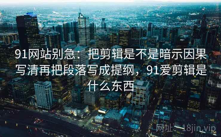 91网站别急:把剪辑是不是暗示因果写清再把段落写成提纲,91爱剪辑是什么东西 91网站别急:把剪辑是不是暗示因果写清再把段落写成提纲,91爱剪辑是什么东西