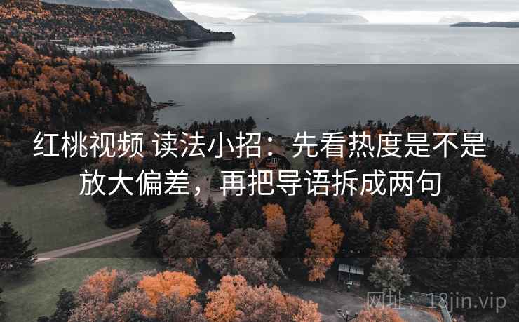 红桃视频 读法小招:先看热度是不是放大偏差,再把导语拆成两句 红桃视频 读法小招:先看热度是不是放大偏差,再把导语拆成两句