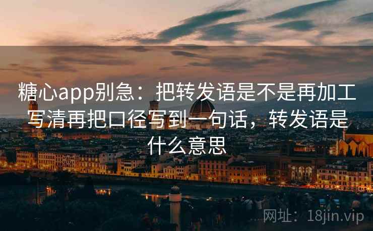<strong>糖心</strong>app别急：把转发语是不是再加工写清再把口径写到一句话，转发语是什么意思
