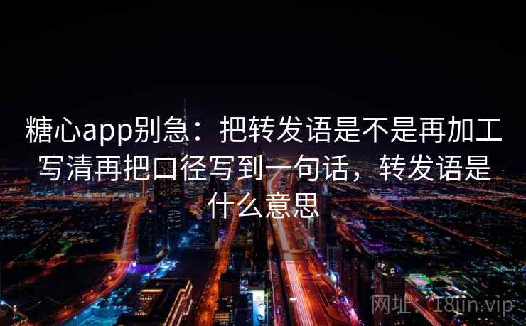 糖心app别急:把转发语是不是再加工写清再把口径写到一句话,转发语是什么意思 糖心app别急:把转发语是不是再加工写清再把口径写到一句话,转发语是什么意思