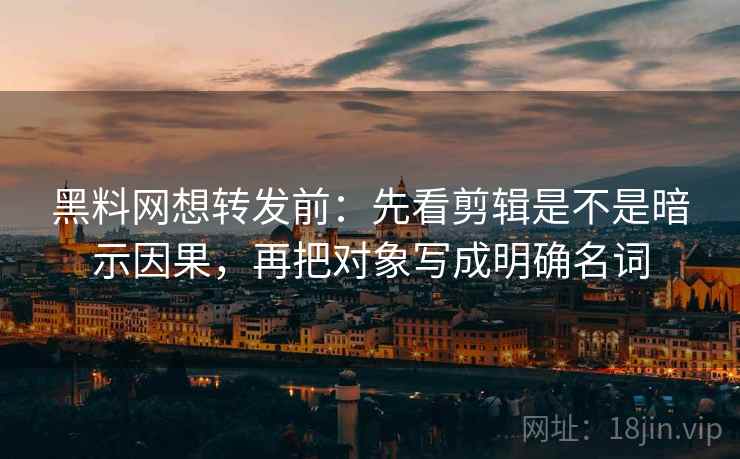 黑料网想转发前：先看剪辑是不是暗示因果，再把对象写成明确名词