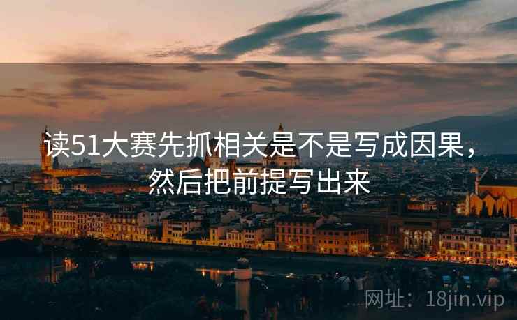 读51大赛先抓相关是不是写成因果，然后把前提写出来