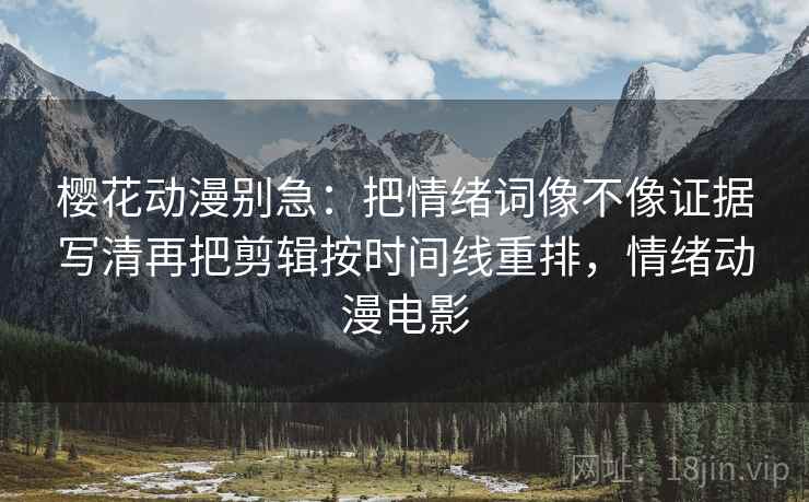 樱花动漫别急：把情绪词像不像证据写清再把剪辑按时间线重排，情绪动漫电影