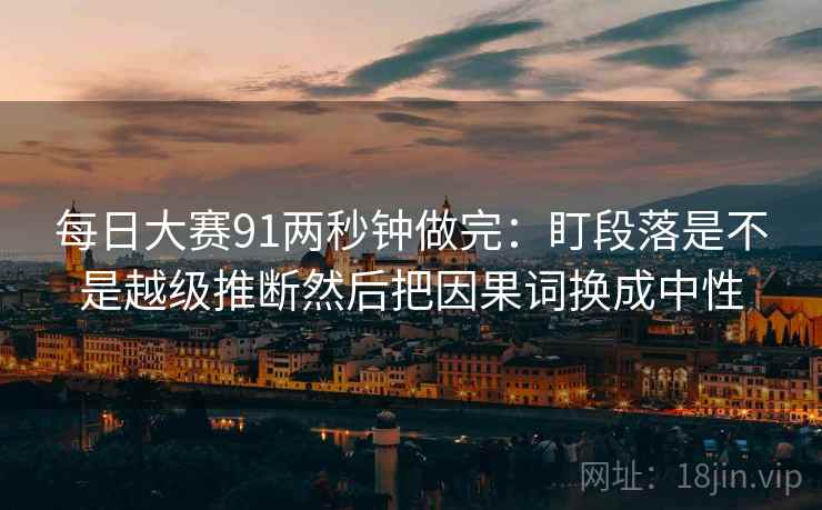 每日大赛91两秒钟做完:盯段落是不是越级推断然后把因果词换成中性 每日大赛91两秒钟做完:盯段落是不是越级推断然后把因果词换成中性