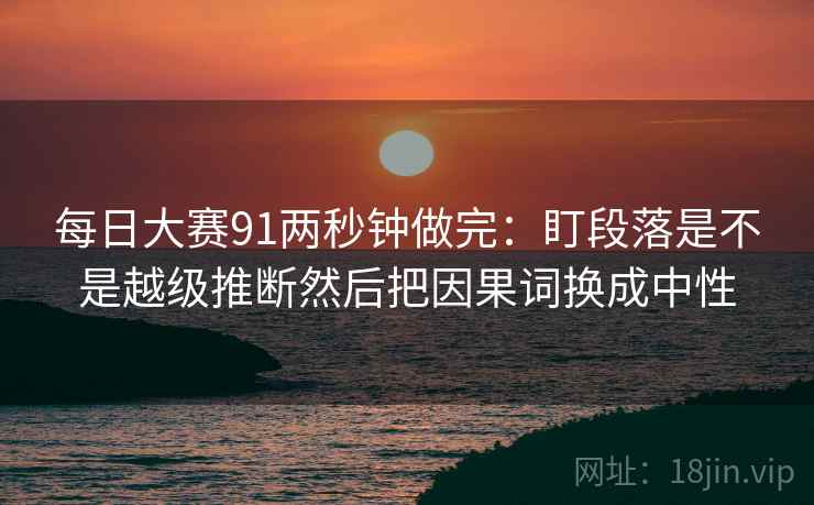 每日大赛91两秒钟做完:盯段落是不是越级推断然后把因果词换成中性 每日大赛91两秒钟做完:盯段落是不是越级推断然后把因果词换成中性