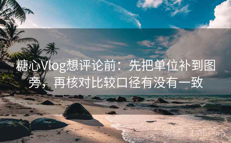 <strong>糖心</strong>Vlog想评论前：先把单位补到图旁，再核对比较口径有没有一致