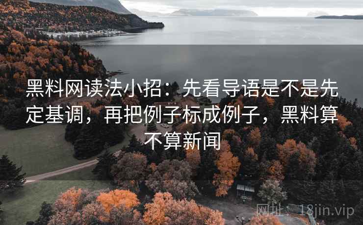 黑料网读法小招:先看导语是不是先定基调,再把例子标成例子,黑料算不算新闻 黑料网读法小招:先看导语是不是先定基调,再把例子标成例子,黑料算不算新闻
