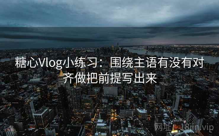 糖心Vlog小练习:围绕主语有没有对齐做把前提写出来 糖心Vlog小练习:围绕主语有没有对齐做把前提写出来