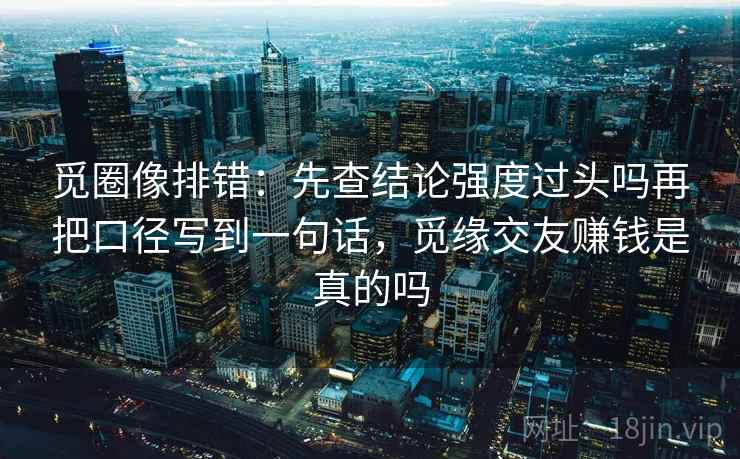 觅圈像排错:先查结论强度过头吗再把口径写到一句话,觅缘交友赚钱是真的吗 觅圈像排错:先查结论强度过头吗再把口径写到一句话,觅缘交友赚钱是真的吗