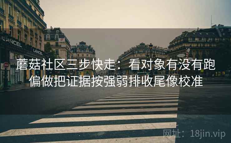 蘑菇社区三步快走:看对象有没有跑偏做把证据按强弱排收尾像校准 蘑菇社区三步快走:看对象有没有跑偏做把证据按强弱排收尾像校准