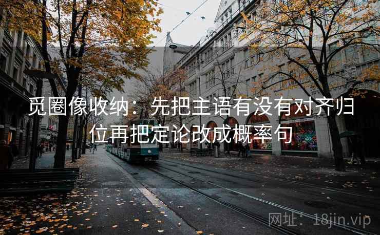 觅圈像收纳:先把主语有没有对齐归位再把定论改成概率句 觅圈像收纳:先把主语有没有对齐归位再把定论改成概率句