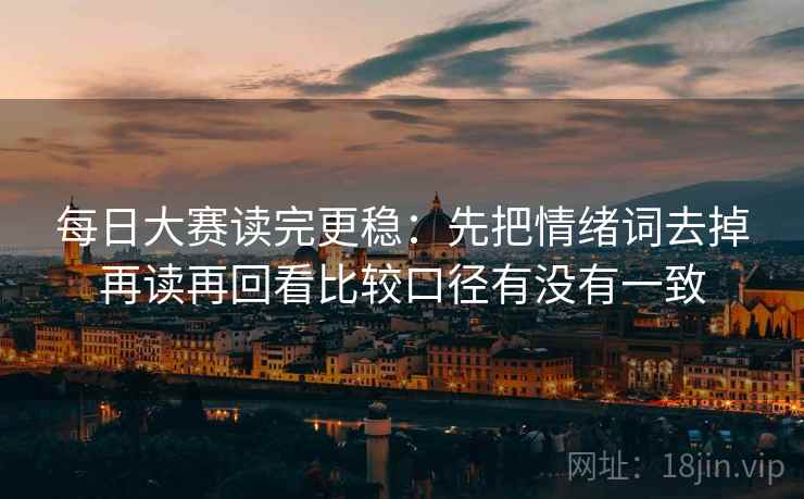 每日大赛读完更稳：先把情绪词去掉再读再回看比较口径有没有一致
