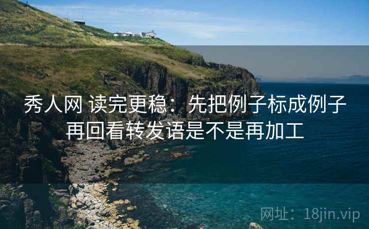 秀人网 读完更稳:先把例子标成例子再回看转发语是不是再加工 秀人网 读完更稳:先把例子标成例子再回看转发语是不是再加工