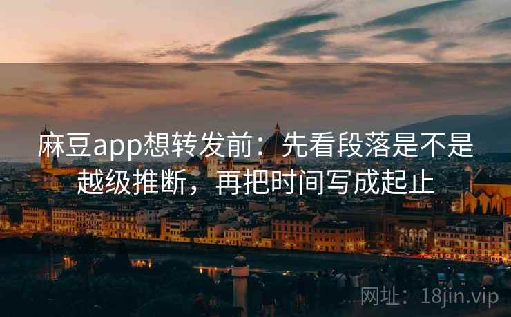 麻豆app想转发前:先看段落是不是越级推断,再把时间写成起止 麻豆app想转发前:先看段落是不是越级推断,再把时间写成起止