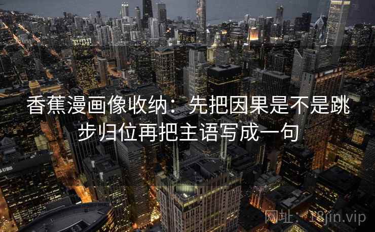香蕉漫画像收纳：先把因果是不是跳步归位再把主语写成一句