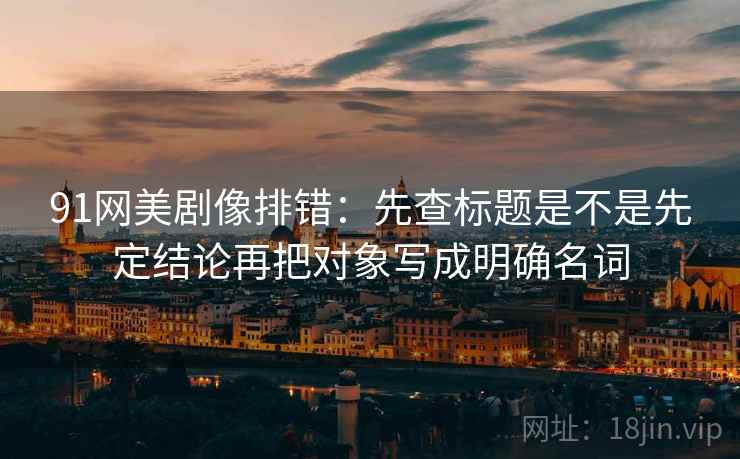 91网美剧像排错：先查标题是不是先定结论再把对象写成明确名词