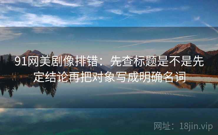 91网美剧像排错:先查标题是不是先定结论再把对象写成明确名词 91网美剧像排错:先查标题是不是先定结论再把对象写成明确名词