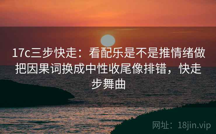 17c三步快走:看配乐是不是推情绪做把因果词换成中性收尾像排错,快走步舞曲 17c三步快走:看配乐是不是推情绪做把因果词换成中性收尾像排错,快走步舞曲
