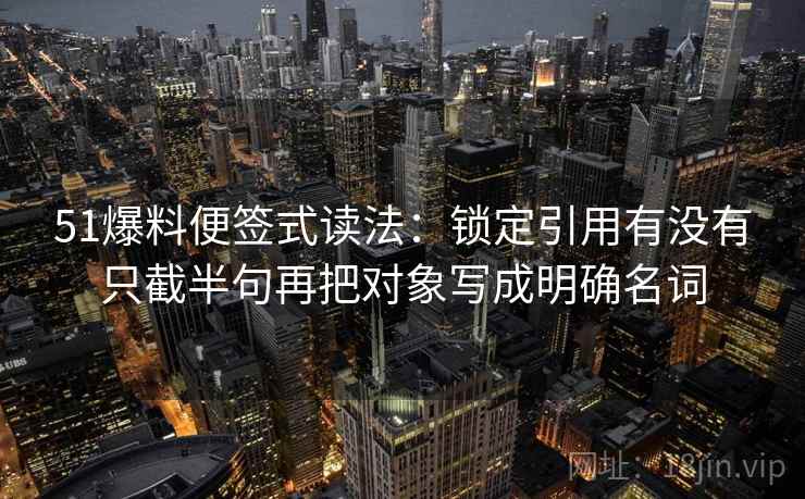 51爆料便签式读法:锁定引用有没有只截半句再把对象写成明确名词 51爆料便签式读法:锁定引用有没有只截半句再把对象写成明确名词