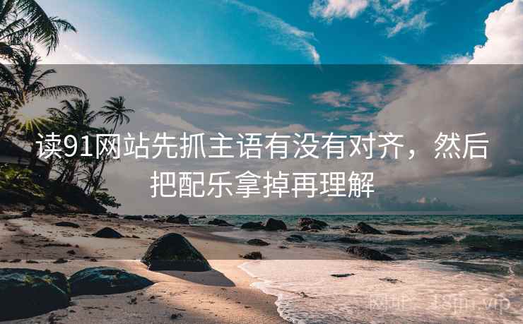 读91网站先抓主语有没有对齐，然后把配乐拿掉再理解