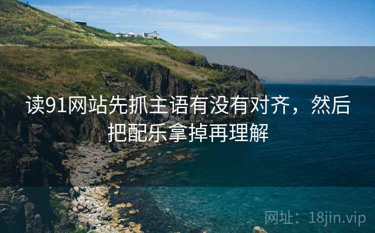 读91网站先抓主语有没有对齐,然后把配乐拿掉再理解 读91网站先抓主语有没有对齐,然后把配乐拿掉再理解