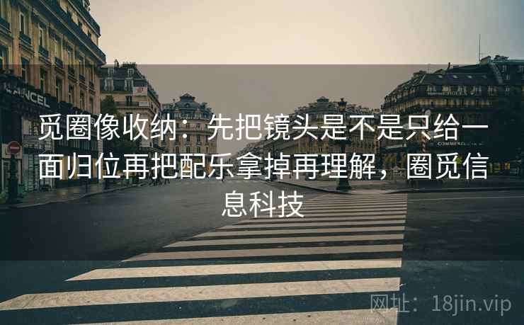 觅圈像收纳:先把镜头是不是只给一面归位再把配乐拿掉再理解,圈觅信息科技 觅圈像收纳:先把镜头是不是只给一面归位再把配乐拿掉再理解,圈觅信息科技