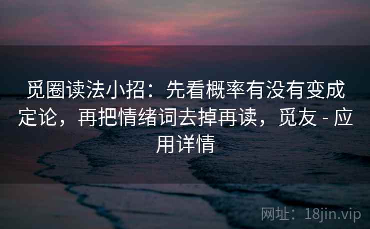 觅圈读法小招:先看概率有没有变成定论,再把情绪词去掉再读,觅友 - 应用详情 觅圈读法小招:先看概率有没有变成定论,再把情绪词去掉再读,觅友 - 应用详情