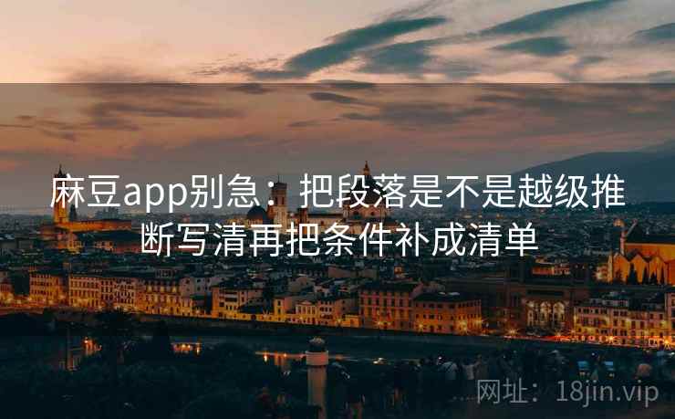 麻豆app别急：把段落是不是越级推断写清再把条件补成清单