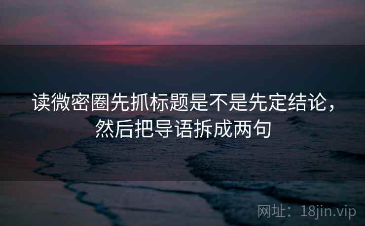 读微密圈先抓标题是不是先定结论,然后把导语拆成两句 读微密圈先抓标题是不是先定结论,然后把导语拆成两句
