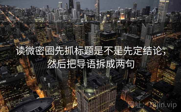 读微密圈先抓标题是不是先定结论,然后把导语拆成两句 读微密圈先抓标题是不是先定结论,然后把导语拆成两句