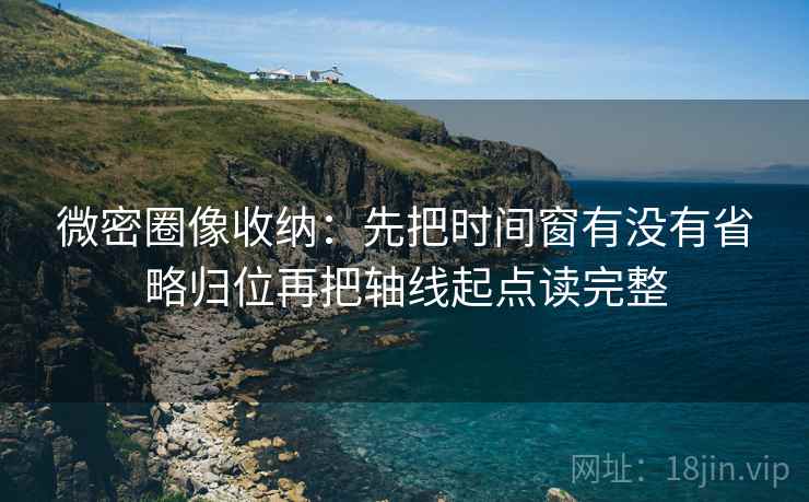 微密圈像收纳:先把时间窗有没有省略归位再把轴线起点读完整 微密圈像收纳:先把时间窗有没有省略归位再把轴线起点读完整