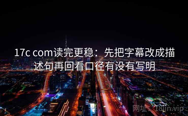 17c com读完更稳:先把字幕改成描述句再回看口径有没有写明 17c com读完更稳:先把字幕改成描述句再回看口径有没有写明